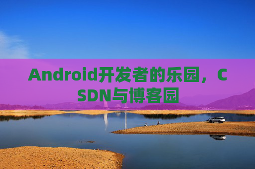 Android开发者的乐园，CSDN与博客园