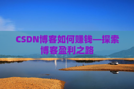 CSDN博客如何赚钱—探索博客盈利之路